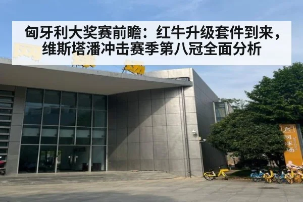 匈牙利大奖赛前瞻：红牛升级套件到来，维斯塔潘冲击赛季第八冠全面分析 - kaiyun