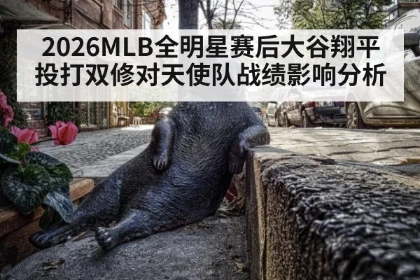 2026MLB全明星赛后大谷翔平投打双修对天使队战绩影响分析