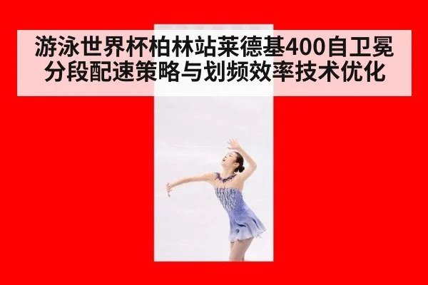 游泳世界杯柏林站莱德基400自卫冕 分段配速策略与划频效率技术优化