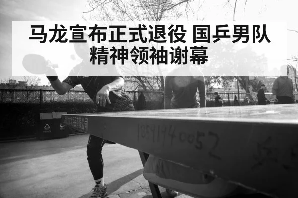 马龙宣布正式退役 国乒男队精神领袖谢幕