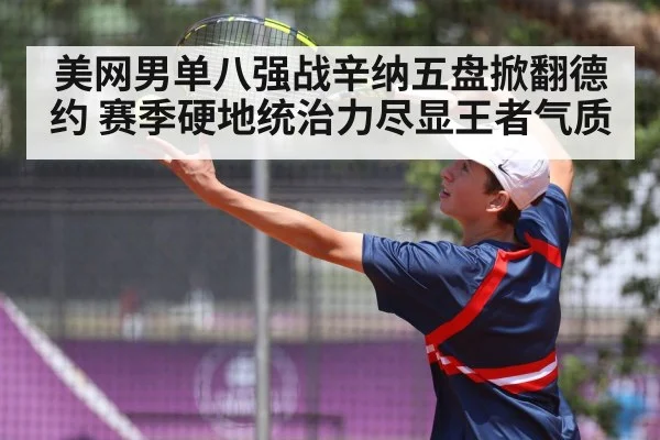 美网男单八强战辛纳五盘掀翻德约 赛季硬地统治力尽显王者气质