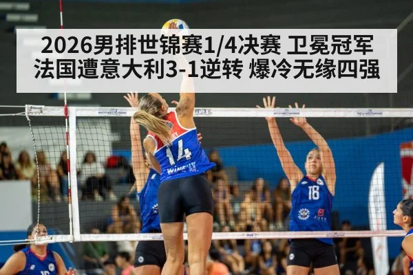 2026男排世锦赛1/4决赛 卫冕冠军法国遭意大利3-1逆转 爆冷无缘四强