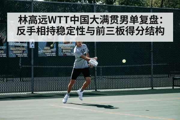 林高远WTT中国大满贯男单复盘:反手相持稳定性与前三板得分结构
