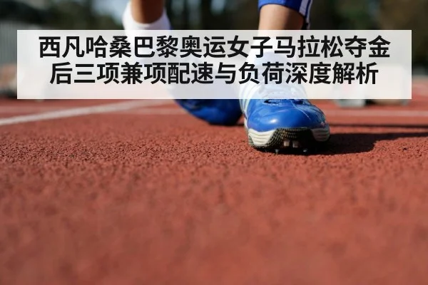 西凡哈桑巴黎奥运女子马拉松夺金后三项兼项配速与负荷深度解析
