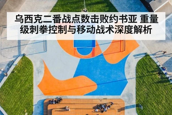 乌西克二番战点数击败约书亚 重量级刺拳控制与移动战术深度解析